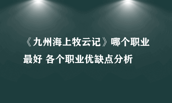 《九州海上牧云记》哪个职业最好 各个职业优缺点分析