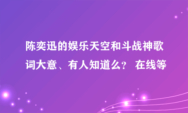 陈奕迅的娱乐天空和斗战神歌词大意、有人知道么？ 在线等