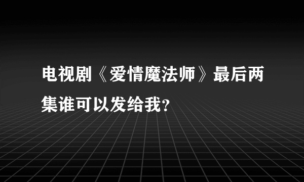 电视剧《爱情魔法师》最后两集谁可以发给我？