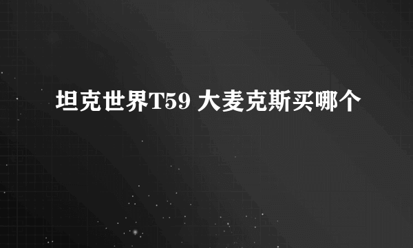 坦克世界T59 大麦克斯买哪个