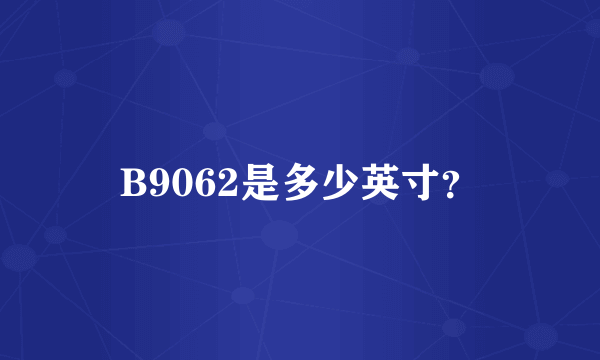 B9062是多少英寸？