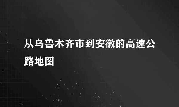 从乌鲁木齐市到安徽的高速公路地图