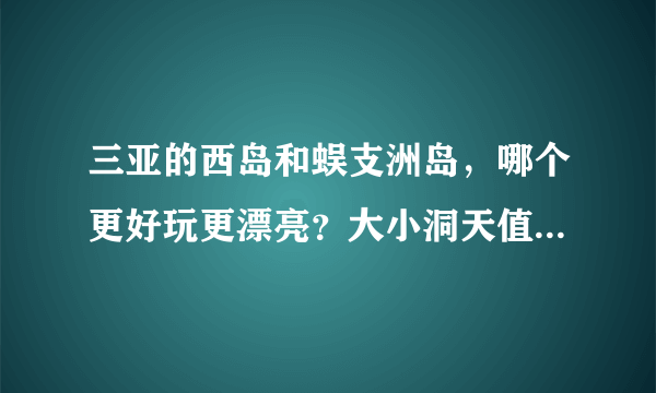 三亚的西岛和蜈支洲岛，哪个更好玩更漂亮？大小洞天值得一去吗？