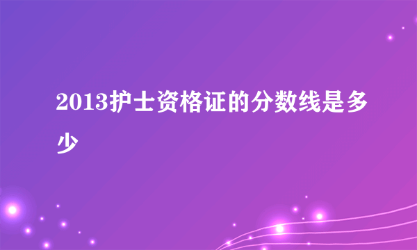 2013护士资格证的分数线是多少