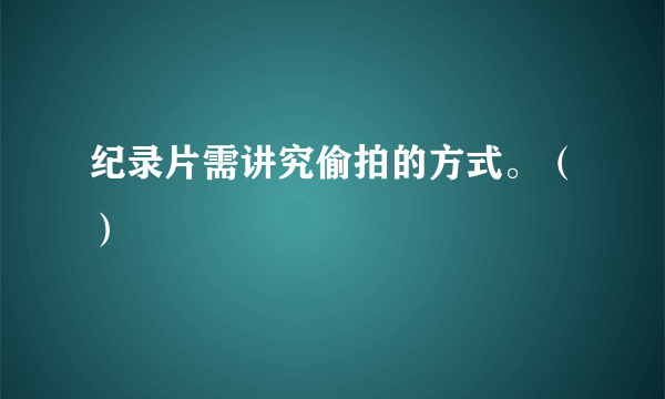 纪录片需讲究偷拍的方式。（）