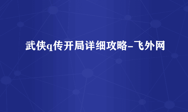 武侠q传开局详细攻略-飞外网