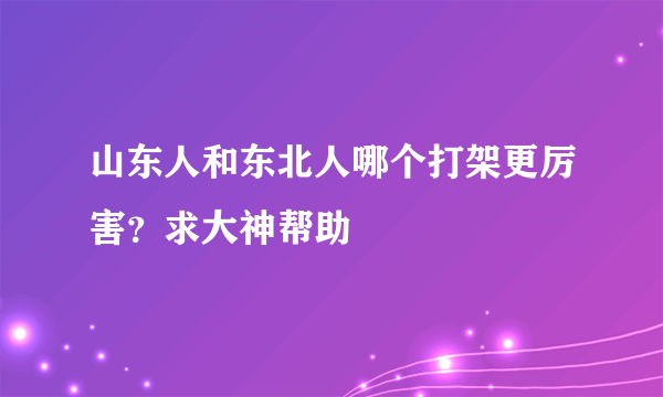 山东人和东北人哪个打架更厉害？求大神帮助