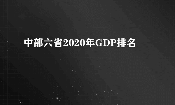 中部六省2020年GDP排名