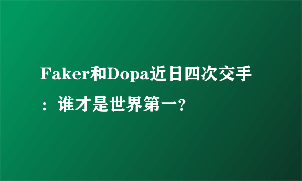 Faker和Dopa近日四次交手：谁才是世界第一？