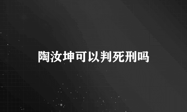 陶汝坤可以判死刑吗