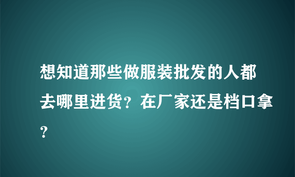 想知道那些做服装批发的人都去哪里进货？在厂家还是档口拿？