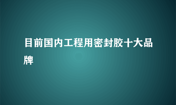 目前国内工程用密封胶十大品牌