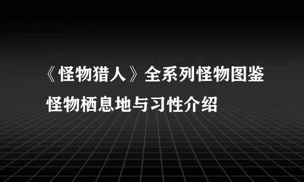 《怪物猎人》全系列怪物图鉴 怪物栖息地与习性介绍