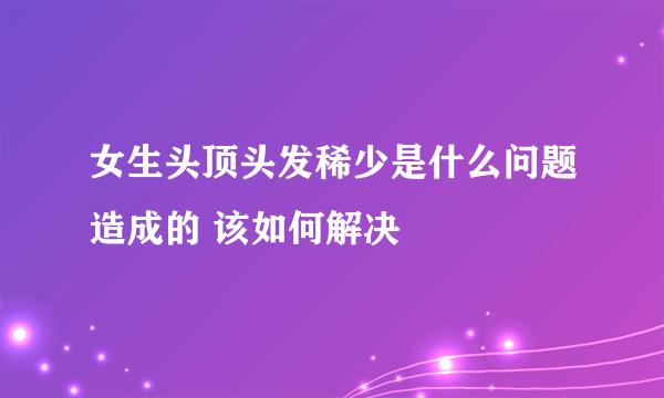 女生头顶头发稀少是什么问题造成的 该如何解决