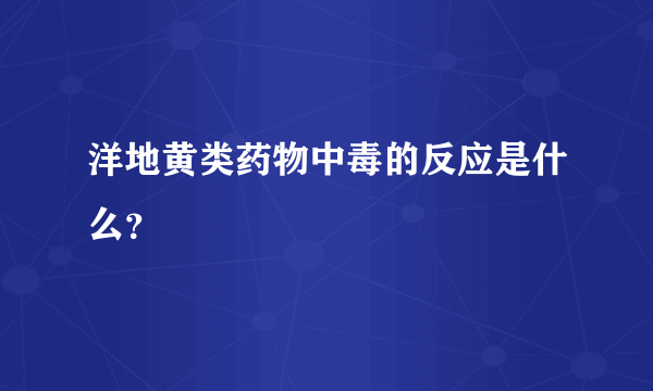 洋地黄类药物中毒的反应是什么？