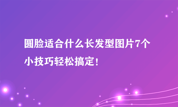 圆脸适合什么长发型图片7个小技巧轻松搞定！