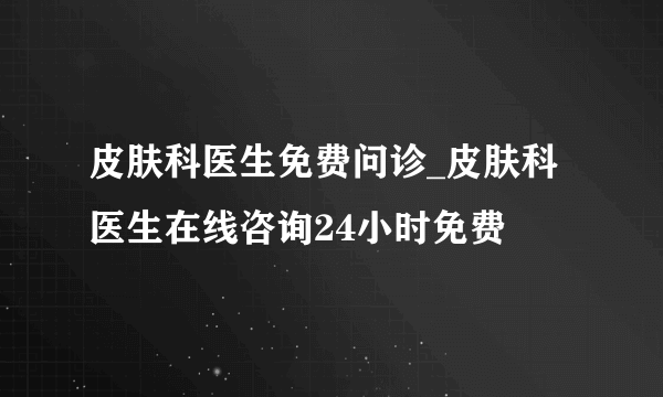 皮肤科医生免费问诊_皮肤科医生在线咨询24小时免费