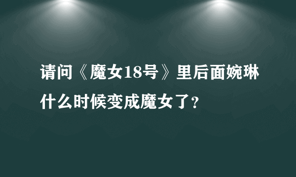 请问《魔女18号》里后面婉琳什么时候变成魔女了？