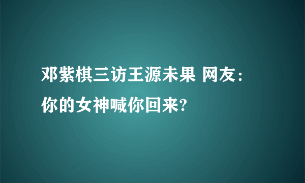 邓紫棋三访王源未果 网友：你的女神喊你回来?