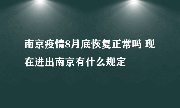 南京疫情8月底恢复正常吗 现在进出南京有什么规定