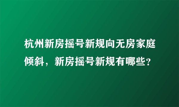 杭州新房摇号新规向无房家庭倾斜，新房摇号新规有哪些？