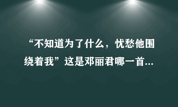 “不知道为了什么，忧愁他围绕着我”这是邓丽君哪一首歌的歌词？