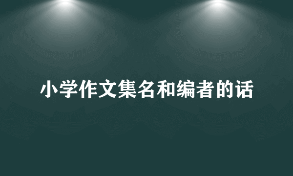 小学作文集名和编者的话