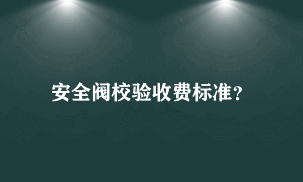 安全阀校验收费标准？