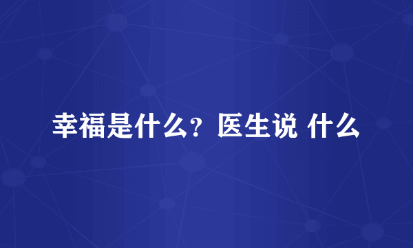 幸福是什么？医生说 什么