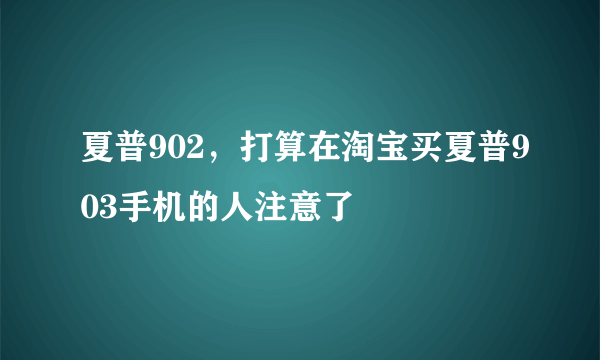 夏普902，打算在淘宝买夏普903手机的人注意了