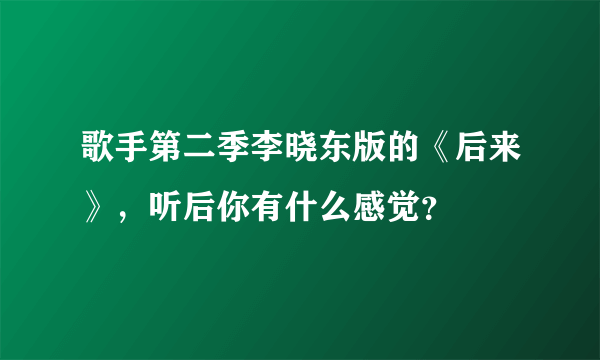 歌手第二季李晓东版的《后来》，听后你有什么感觉？