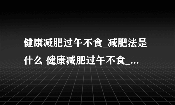 健康减肥过午不食_减肥法是什么 健康减肥过午不食_减肥法的注意事项是什么