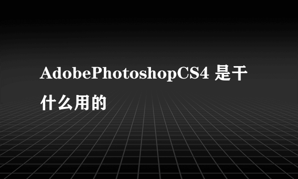 AdobePhotoshopCS4 是干什么用的