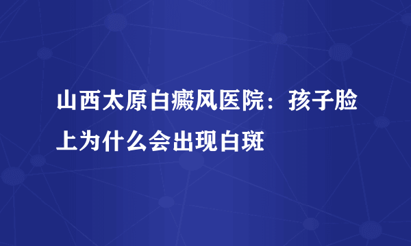 山西太原白癜风医院：孩子脸上为什么会出现白斑