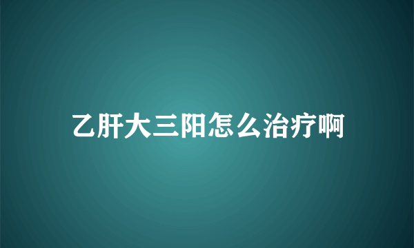 乙肝大三阳怎么治疗啊