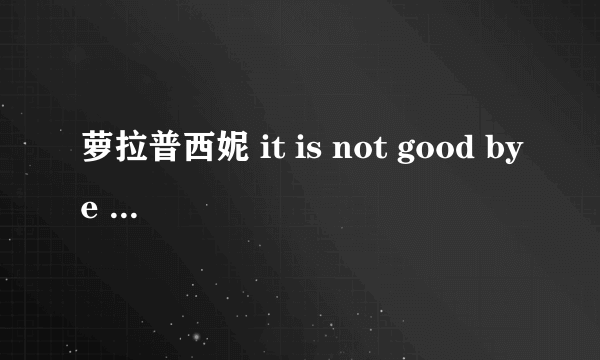 萝拉普西妮 it is not good bye 中文翻译