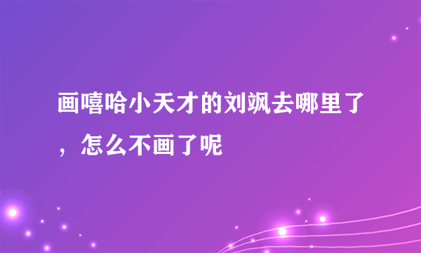 画嘻哈小天才的刘飒去哪里了，怎么不画了呢