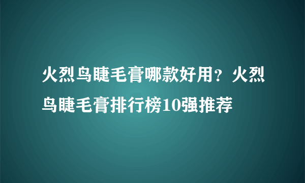 火烈鸟睫毛膏哪款好用？火烈鸟睫毛膏排行榜10强推荐