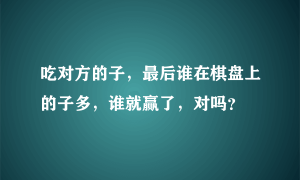 吃对方的子，最后谁在棋盘上的子多，谁就赢了，对吗？