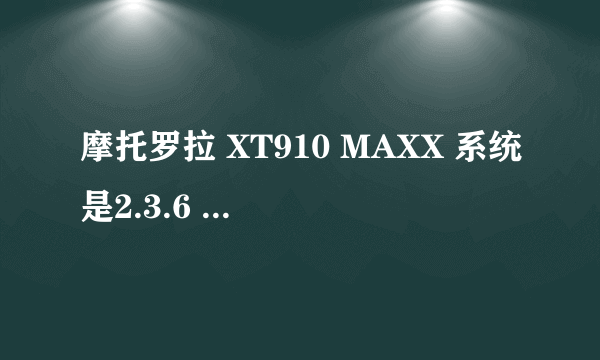 摩托罗拉 XT910 MAXX 系统是2.3.6 ROOT以后肿么升4.0系统