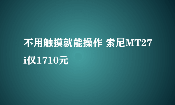 不用触摸就能操作 索尼MT27i仅1710元