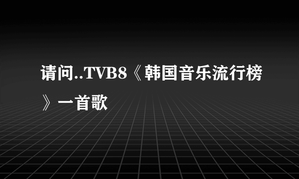 请问..TVB8《韩国音乐流行榜》一首歌