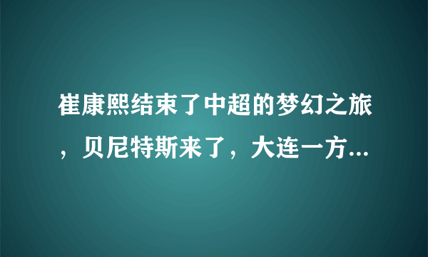 崔康熙结束了中超的梦幻之旅，贝尼特斯来了，大连一方能消停吗？