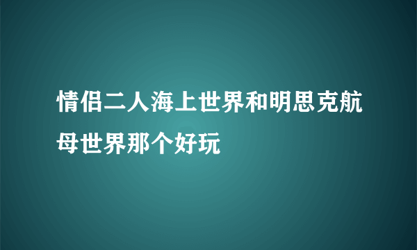 情侣二人海上世界和明思克航母世界那个好玩