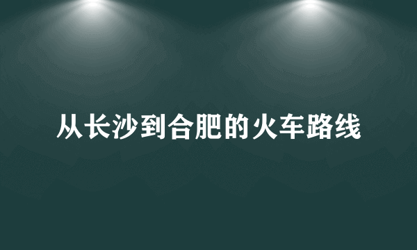 从长沙到合肥的火车路线