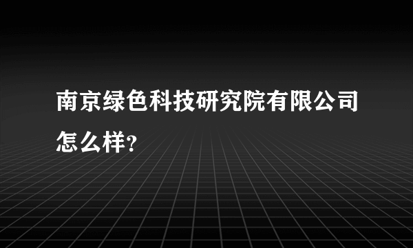 南京绿色科技研究院有限公司怎么样？