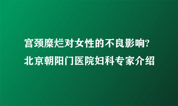 宫颈糜烂对女性的不良影响?北京朝阳门医院妇科专家介绍