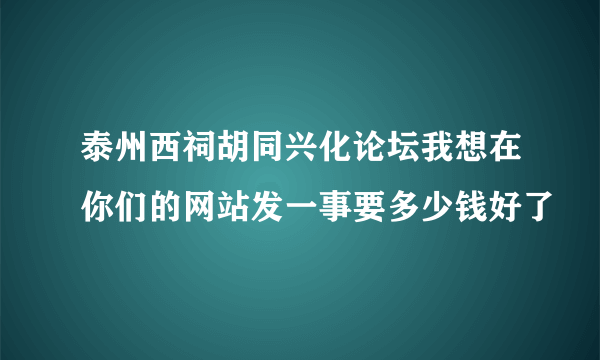 泰州西祠胡同兴化论坛我想在你们的网站发一事要多少钱好了