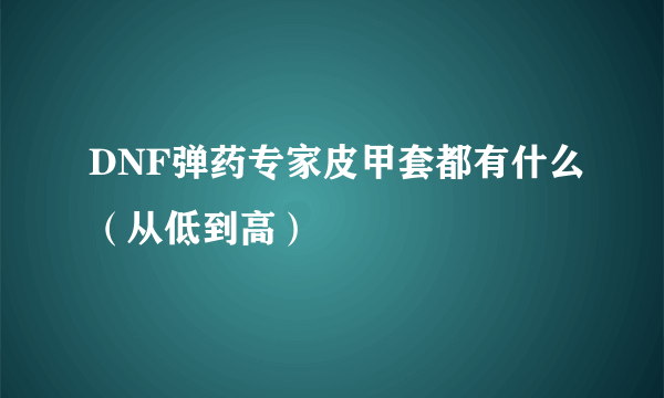 DNF弹药专家皮甲套都有什么（从低到高）