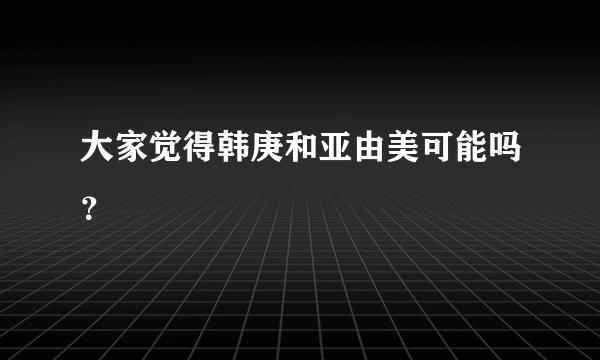 大家觉得韩庚和亚由美可能吗？